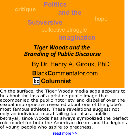 Tiger Woods and the Branding of Public Discourse - Politics and the Subversive Imagination By Dr. Henry A. Giroux, PhD, BlackCommentator.com Columnist