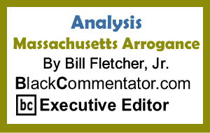 Analysis: Massachusetts Arrogance By Bill Fletcher, Jr., BlackCommentator.com Executive Editor
