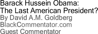 Barack Hussein Obama: The Last American President? By David A.M. Goldberg, BlackCommentator.com Guest Commentator