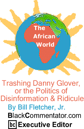 Trashing Danny Glover, or the Politics of Disinformation & Ridicule - The African World By Bill Fletcher, Jr., BlackCommentator.com Executive Editor