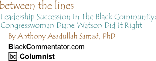 Leadership Succession In The Black Community: Congresswoman Diane Watson Did It Right  - Between The Lines By Dr. Anthony Asadullah Samad, PhD, BlackCommentator.com Columnist