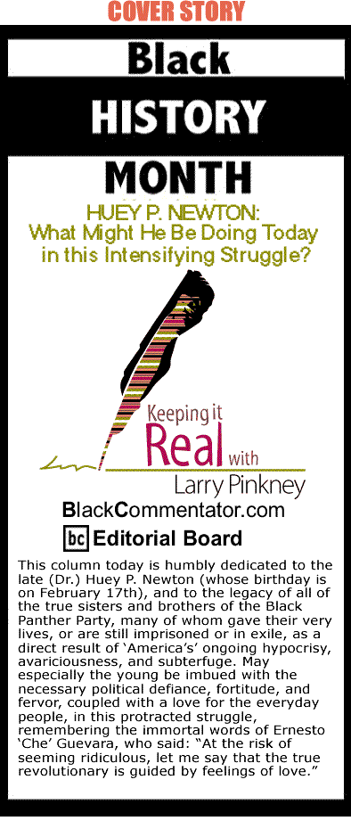 Cover Story: Black History Month - HUEY P. NEWTON: What Might He Be Doing Today in this Intensifying Struggle? - Keeping it Real By Larry Pinkney, BlackCommentator.com Editorial Board