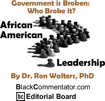 Government is Broken: Who Broke it? - African American Leadership By Dr. Ron Walters, PhD, BlackCommentator.com Editorial Board