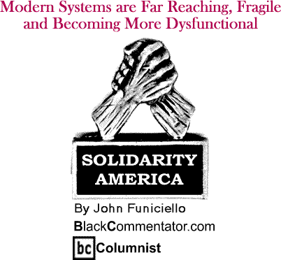 Modern Systems are Far Reaching, Fragile and Becoming More Dysfunctional - Solidarity America - By John Funiciello - BlackCommentator.com Columnist
