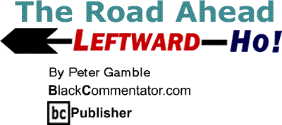 The Road Ahead - Leftward-Ho By Peter Gamble, Publisher, BlackCommentator.com