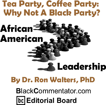 Tea Party, Coffee Party: Why Not A Black Party? - African American Leadership By Dr. Ron Walters, PhD, BlackCommentator.com Editorial Board