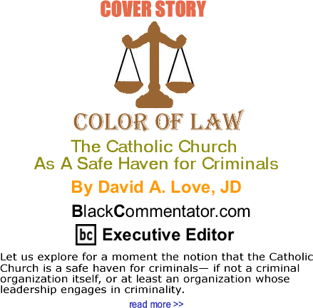 Cover Story:  The Catholic Church As A Safe Haven for Criminals - The Color of Law By David A. Love, JD, BlackCommentator.com Executive Editor