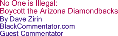 No One is Illegal: Boycott the Arizona Diamondbacks By Dave Zirin, BlackCommentator.com Guest Commentator