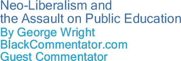 Neo-Liberalism and the Assault on Public Education By George Wright, BlackCommentator.com Guest Commentator