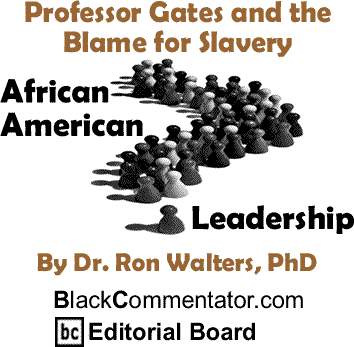 Professor Gates and the Blame for Slavery - African American Leadership By Dr. Ron Walters, PhD, BlackCommentator.com Editorial Board