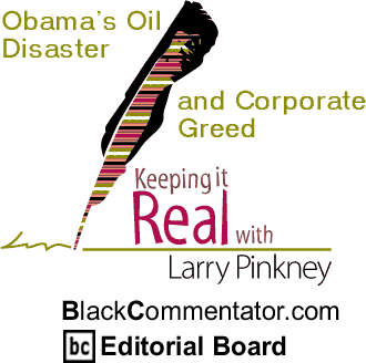 Obama’s Oil Disaster and Corporate Greed - Keeping it Real - By Larry Pinkney - BlackCommentator.com Editorial Board