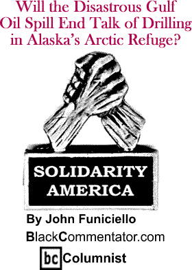 Will the Disastrous Gulf Oil Spill End Talk of Drilling in Alaska’s Arctic Refuge? - Solidarity America - By John Funiciello - BlackCommentator.com Columnist