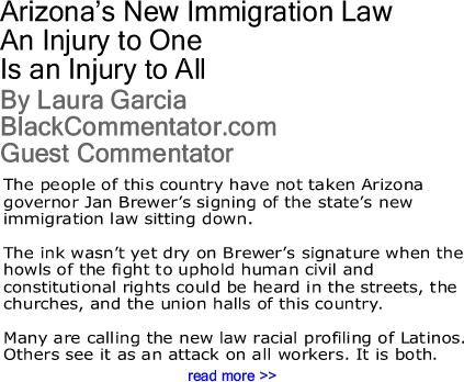 Arizona’s New Immigration Law: An Injury to One Is an Injury to All By Laura Garcia, BlackCommentator.com Guest Commentator