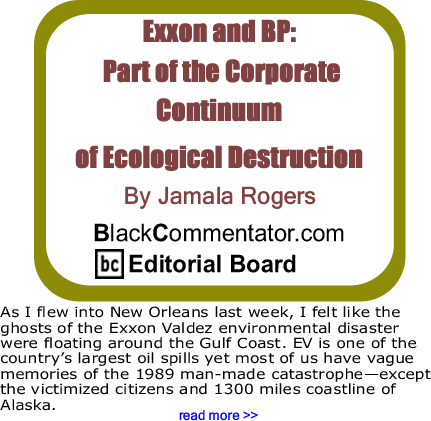 Exxon and BP: Part of the Corporate Continuum of Ecological Destruction By Jamala Rogers, BlackCommentator.com Editorial Board