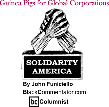 Guinea Pigs for Global Corporations - Solidarity America - By John Funiciello - BlackCommentator.com Columnist