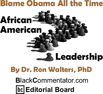 Blame Obama All the Time - African American Leadership By Dr. Ron Walters, PhD, BlackCommentator.com Editorial Board