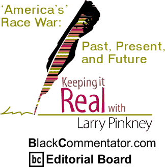 ‘America’s’ Race War: Past, Present, and Future - Keeping it Real - By Larry Pinkney - BlackCommentator.com Editorial Board