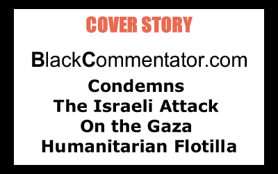 Cover Story: BlackCommentator.com Condemns the Israeli Attack on the Gaza Humanitarian Flotilla