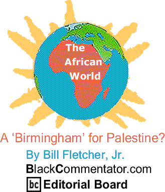 A ‘Birmingham’ for Palestine? - The African World By Bill Fletcher, Jr., BlackCommentator.com Editorial Board