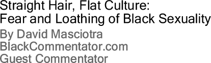 Straight Hair, Flat Culture: Fear and Loathing of Black Sexuality By David Masciotra, BlackCommentator.com Guest Commentator