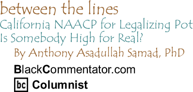 California NAACP for Legalizing Pot – Is Somebody High for Real? - Between the Lines By Dr. Anthony Asadullah Samad, PhD, BlackCommentator.com Columnist