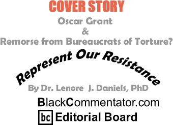 BlackCommentator.com - Cover Story: Oscar Grant & Remorse from Bureaucrats of Torture? - Represent Our Resistance By Dr. Lenore J. Daniels, PhD, BlackCommentator.com Editorial Board