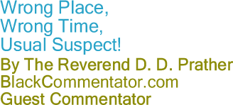 Wrong Place, Wrong Time, Usual Suspect! - By The Reverend D. D. Prather - BlackCommentator.com Guest Commentator