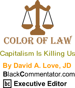 BlackCommentator.com: Capitalism Is Killing Us  - The Color of Law By David A. Love, JD, BlackCommentator.com Executive Editor