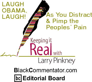 BlackCommentator.com: LAUGH OBAMA, LAUGH! As You Distract & Pimp the Peoples’ Pain - Keeping it Real By Larry Pinkney, BlackCommentator.com Editorial Board