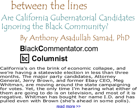 BlackCommentator.com: Are California Gubernatorial Candidates Ignoring the Black Community? - Between the Lines By Dr. Anthony Asadullah Samad, PhD