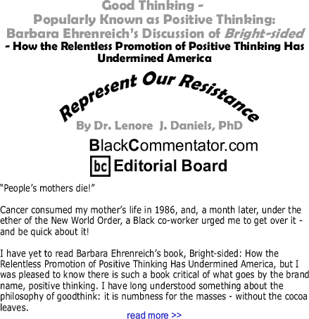 BlackCommentator.com: Good Thinking - Popularly Known as Positive Thinking: Barbara Ehrenreich’s Discussion of Bright-sided - How the Relentless Promotion of Positive Thinking Has Undermined America - Represent Our Resistance - By Dr. Lenore J. Daniels, PhD