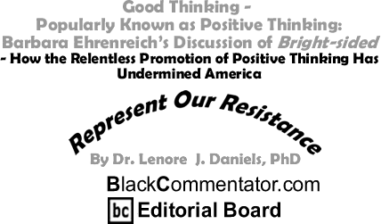 Good Thinking - Popularly Known as Positive Thinking: Barbara Ehrenreich’s Discussion of Bright-sided - How the Relentless Promotion of Positive Thinking Has Undermined America - Represent Our Resistance - By Dr. Lenore J. Daniels, PhD - BlackCommentator.com Editorial Board