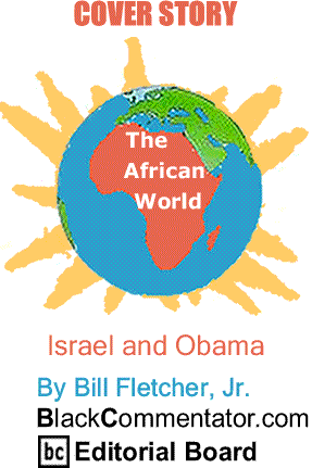 BlackCommentator.com Cover Story: Israel and Obama - The African World By Bill Fletcher, Jr., BlackCommentator.com Editorial Board
