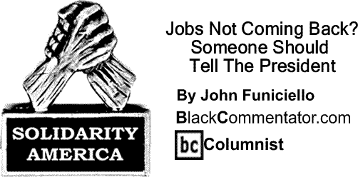 BlackCommentator.com: Jobs Not Coming Back? Someone Should Tell The President - Solidarity America By John Funiciello, BlackCommentator.com Columnist