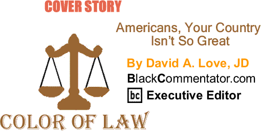 BlackCommentator.com Cover Story: Americans, Your Country Isn’t So Great - The Color of Law By David A. Love, JD