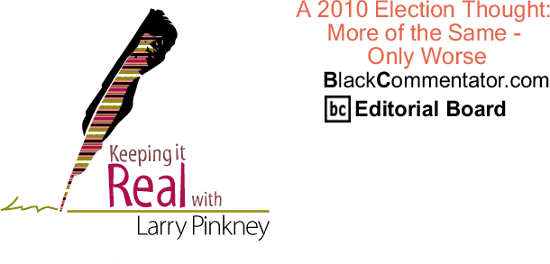 A 2010 Election Thought: More of the Same - Only Worse - Keeping it Real - By Larry Pinkney - BlackCommentator.com Editorial Board