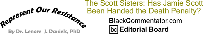 The Scott Sisters: Has Jamie Scott Been Handed the Death Penalty? - Represent Our Resistance - By Dr. Lenore J. Daniels, PhD - BlackCommentator.com Editorial Board
