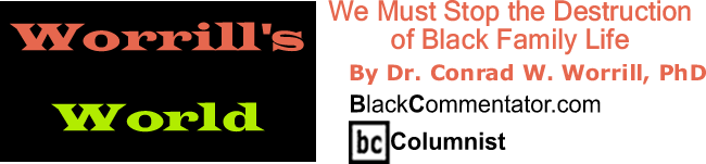 We Must Stop the Destruction of Black Family Life - Worrill’s World - By Dr. Conrad W. Worrill, PhD - BlackCommentator.com Columnist