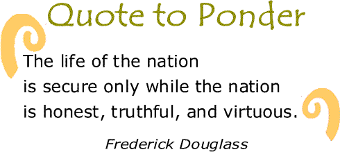 BlackCommentator.com: Quote to Ponder:  “The life of the nation is secure only while the nation is honest, truthful, and virtuous." - Frederick Douglass