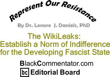 The WikiLeaks: Establish a Norm of Indifference for the Developing Fascist State - Represent Our Resistance - By Dr. Lenore J. Daniels, PhD - BlackCommentator.com Editorial Board