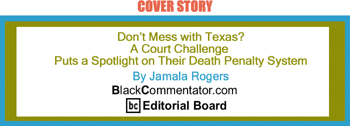 BlackCommentator.com: Don’t Mess with Texas? A Court Challenge puts a Spotlight on their Death Penalty System By Jamala Rogers, BlackCommentator.com Editorial Board
