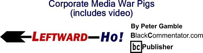 BlackCommentator.com: Corporate Media War Pigs - Leftward-Ho By Peter Gamble, BlackCommentator.com Publisher