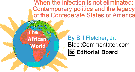 BlackCommentator.com - When the infection is not eliminated: Contemporary politics and the legacy of the Confederate States of America - The African World By Bill Fletcher, Jr., BlackCommentator.com Editorial Board
