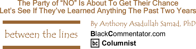 BlackCommentator.com: The Party of “NO” Is About To Get Their Chance - Between the Lines By Dr. Anthony Asadullah Samad, PhD, BlackCommentator.com Columnist