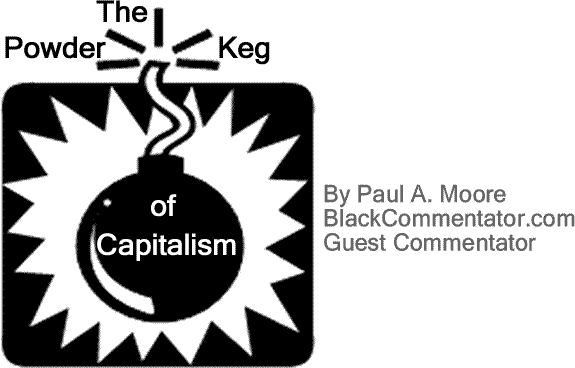 BlackCommentator.com: The Powder Keg of Capitalism By Paul A. Moore, BlackCommentator.com Guest Commentator