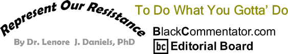 To Do What You Gotta’ Do - Represent Our Resistance - By Dr. Lenore J. Daniels, PhD - BlackCommentator.com Editorial Board