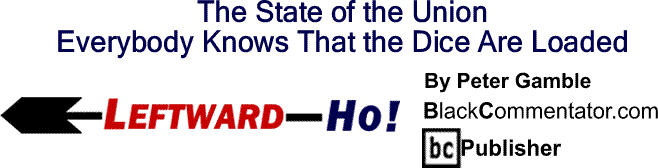 BlackCommentator.com: The State of the Union, Everybody Knows That the Dice Are Loaded - Leftward-Ho By Peter Gamble, BlackCommentator.com Publisher
