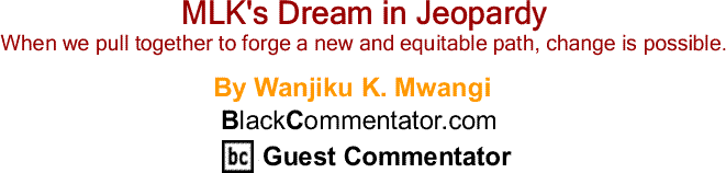 BlackCommentator.com: MLK's Dream in Jeopardy By Wanjiku K Mwangi, BlackCommentator.com Guest Commentator