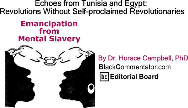 BlackCommentator.com: Echoes from Tunisia and Egypt: Revolutions Without Self-proclaimed Revolutionaries - Emancipation from Mental Slavery By Dr. Horace Campbell, PhD, BlackCommentator.com Editorial Board