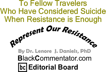 To Fellow Travelers Who Have Considered Suicide When Resistance is Enough - Represent Our Resistance - By Dr. Lenore J. Daniels, PhD - BlackCommentator.com Editorial Board